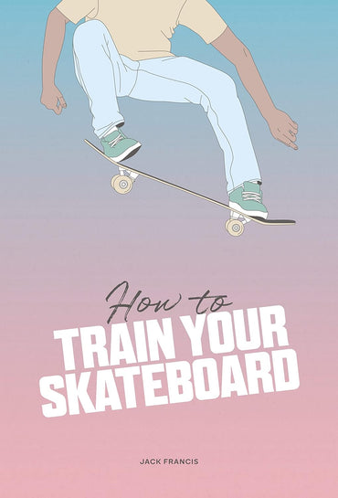 How to Train Your Skateboard: An Illustrated Guide to the Freestyling Street Sport